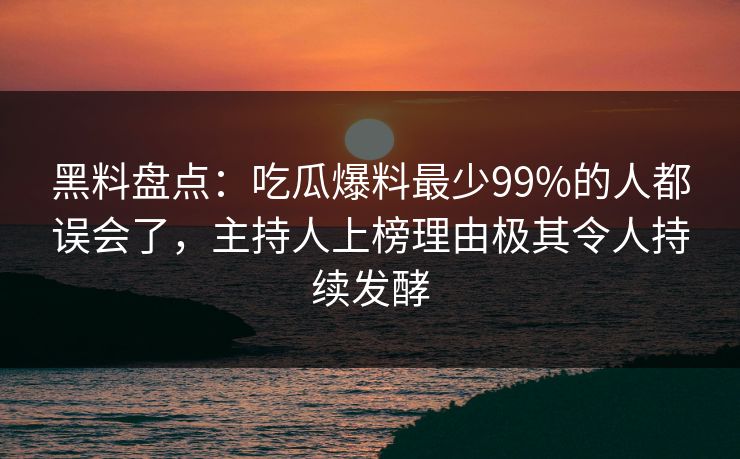 黑料盘点：吃瓜爆料最少99%的人都误会了，主持人上榜理由极其令人持续发酵