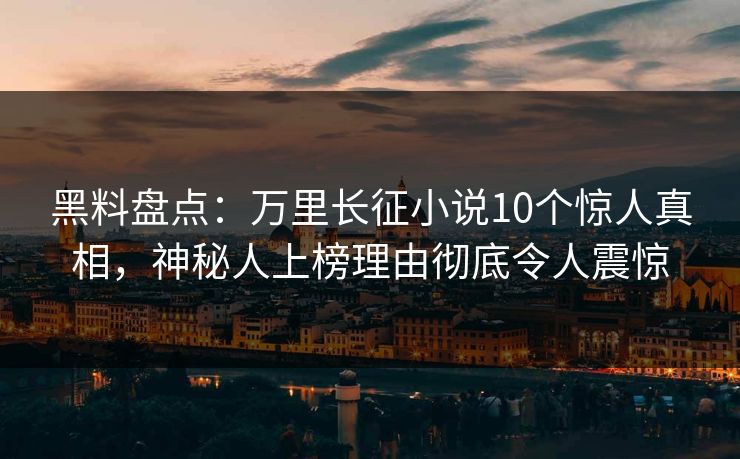 黑料盘点：万里长征小说10个惊人真相，神秘人上榜理由彻底令人震惊