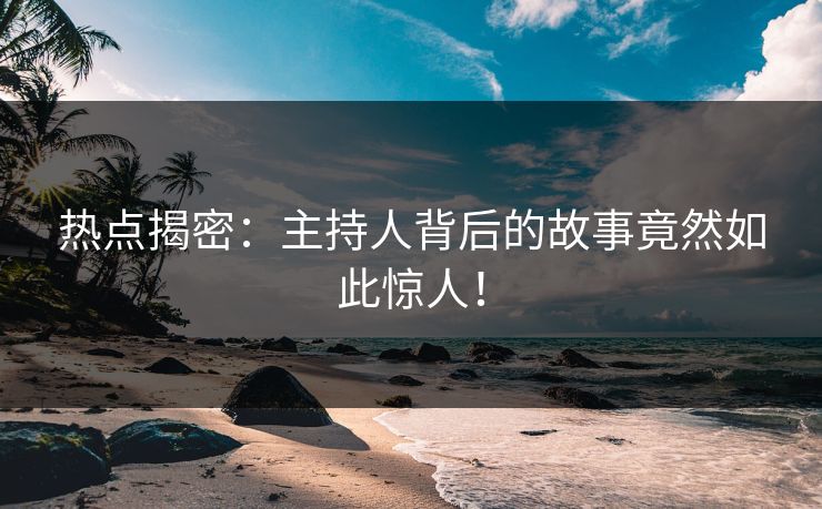热点揭密：主持人背后的故事竟然如此惊人！