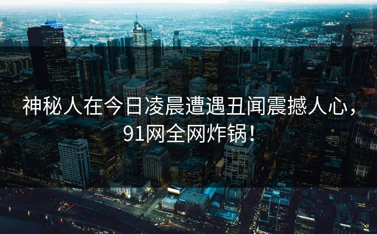 神秘人在今日凌晨遭遇丑闻震撼人心，91网全网炸锅！