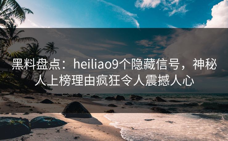 黑料盘点：heiliao9个隐藏信号，神秘人上榜理由疯狂令人震撼人心