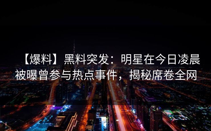【爆料】黑料突发：明星在今日凌晨被曝曾参与热点事件，揭秘席卷全网