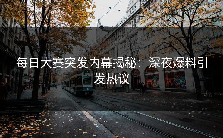 每日大赛突发内幕揭秘：深夜爆料引发热议