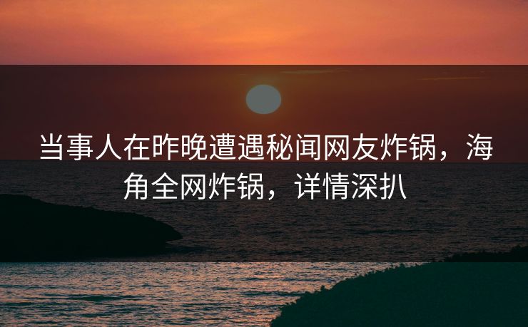 当事人在昨晚遭遇秘闻网友炸锅，海角全网炸锅，详情深扒