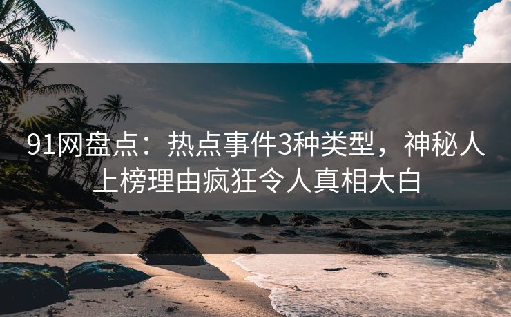 91网盘点：热点事件3种类型，神秘人上榜理由疯狂令人真相大白