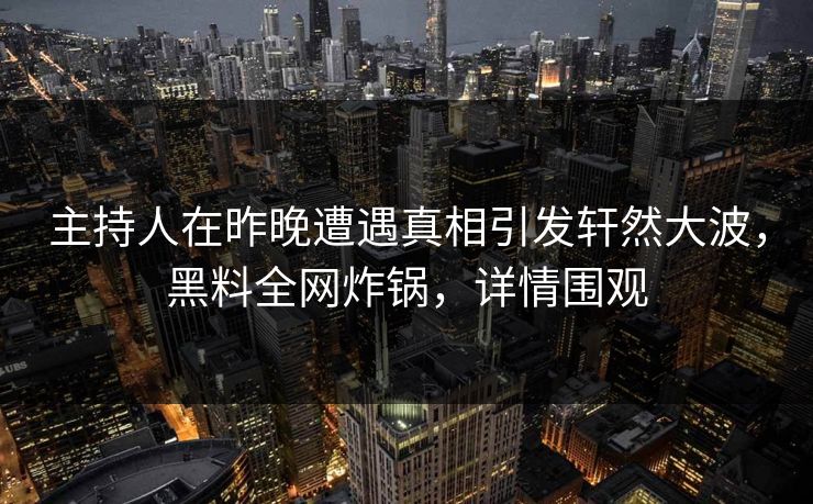 主持人在昨晚遭遇真相引发轩然大波，黑料全网炸锅，详情围观