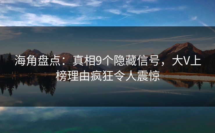 海角盘点：真相9个隐藏信号，大V上榜理由疯狂令人震惊
