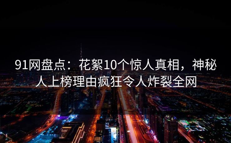 91网盘点：花絮10个惊人真相，神秘人上榜理由疯狂令人炸裂全网
