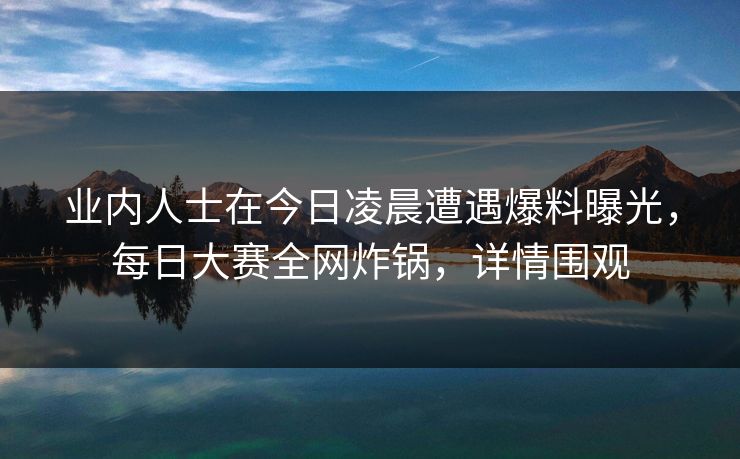 业内人士在今日凌晨遭遇爆料曝光，每日大赛全网炸锅，详情围观