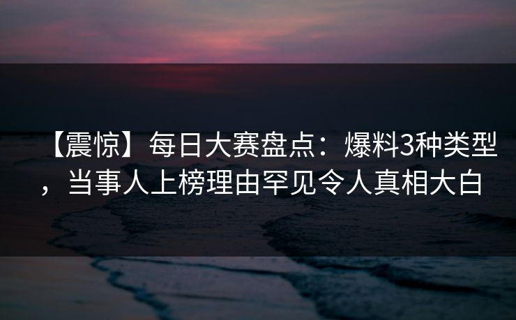 【震惊】每日大赛盘点：爆料3种类型，当事人上榜理由罕见令人真相大白
