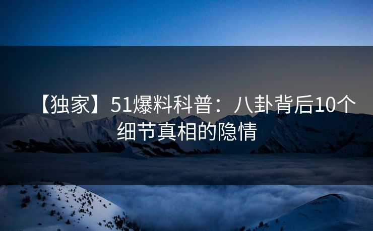 【独家】51爆料科普：八卦背后10个细节真相的隐情
