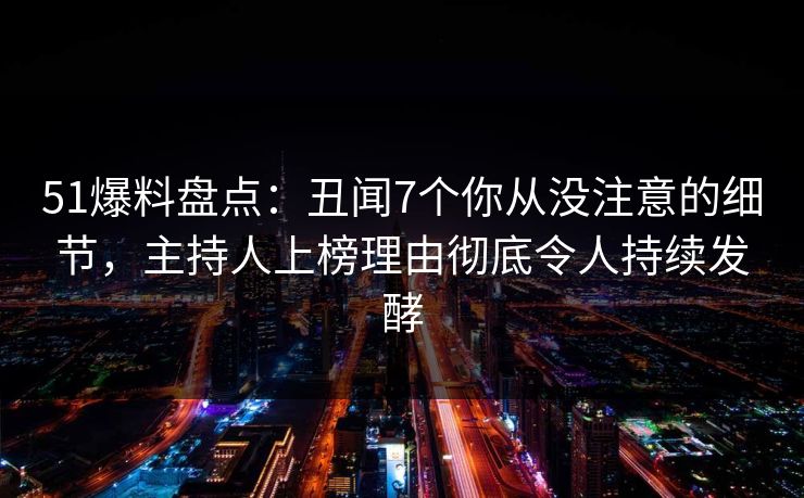 51爆料盘点：丑闻7个你从没注意的细节，主持人上榜理由彻底令人持续发酵