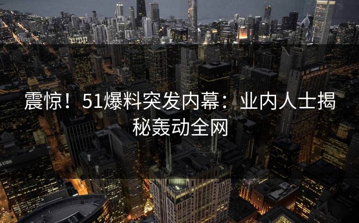 震惊！51爆料突发内幕：业内人士揭秘轰动全网