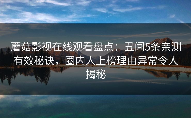 蘑菇影视在线观看盘点：丑闻5条亲测有效秘诀，圈内人上榜理由异常令人揭秘