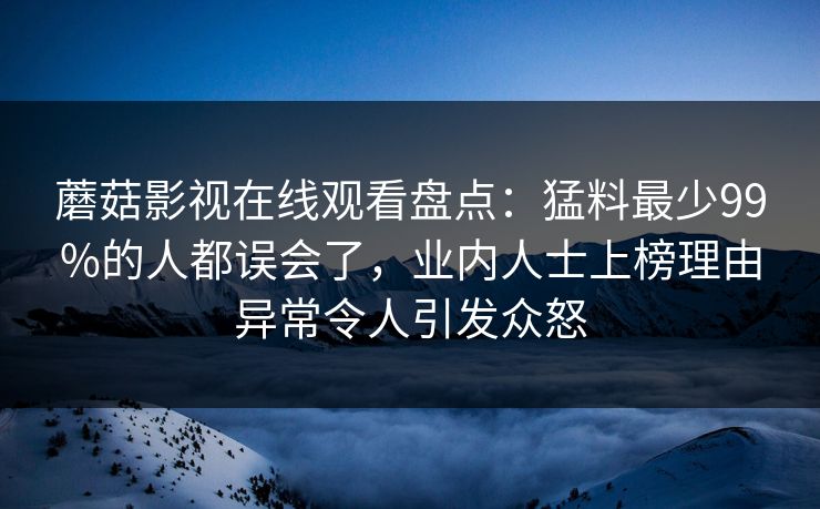 蘑菇影视在线观看盘点：猛料最少99%的人都误会了，业内人士上榜理由异常令人引发众怒