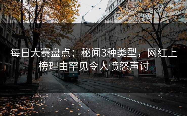 每日大赛盘点：秘闻3种类型，网红上榜理由罕见令人愤怒声讨