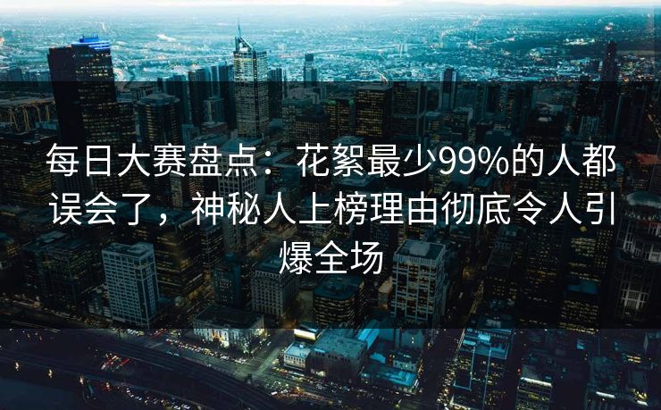 每日大赛盘点：花絮最少99%的人都误会了，神秘人上榜理由彻底令人引爆全场