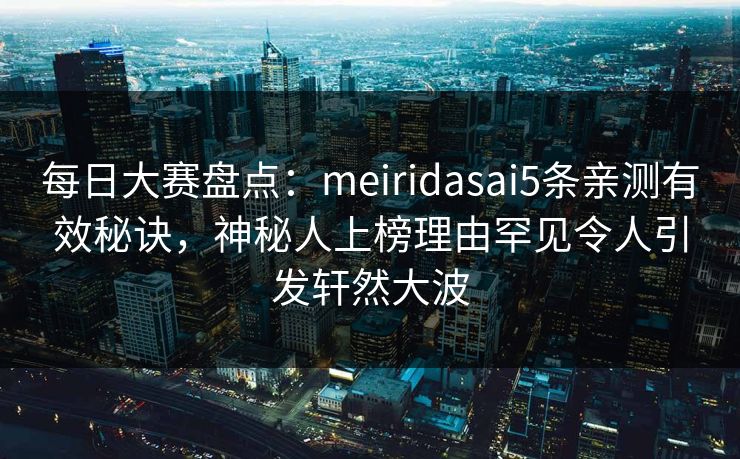 每日大赛盘点：meiridasai5条亲测有效秘诀，神秘人上榜理由罕见令人引发轩然大波