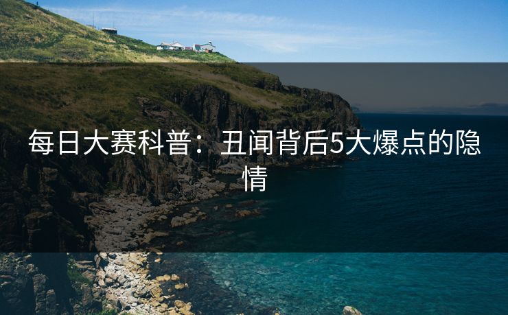每日大赛科普：丑闻背后5大爆点的隐情
