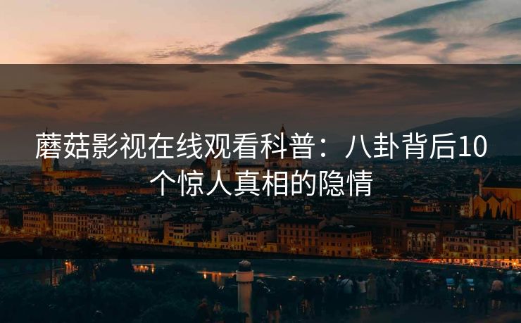蘑菇影视在线观看科普：八卦背后10个惊人真相的隐情