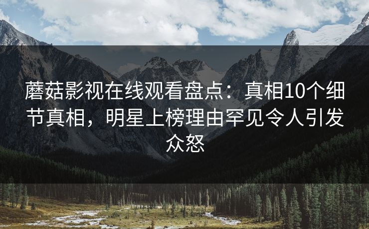 蘑菇影视在线观看盘点：真相10个细节真相，明星上榜理由罕见令人引发众怒