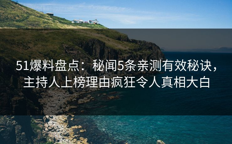 51爆料盘点：秘闻5条亲测有效秘诀，主持人上榜理由疯狂令人真相大白