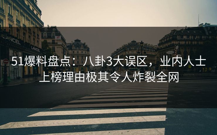 51爆料盘点：八卦3大误区，业内人士上榜理由极其令人炸裂全网