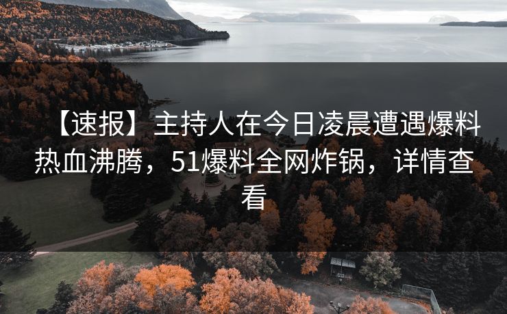 【速报】主持人在今日凌晨遭遇爆料热血沸腾，51爆料全网炸锅，详情查看