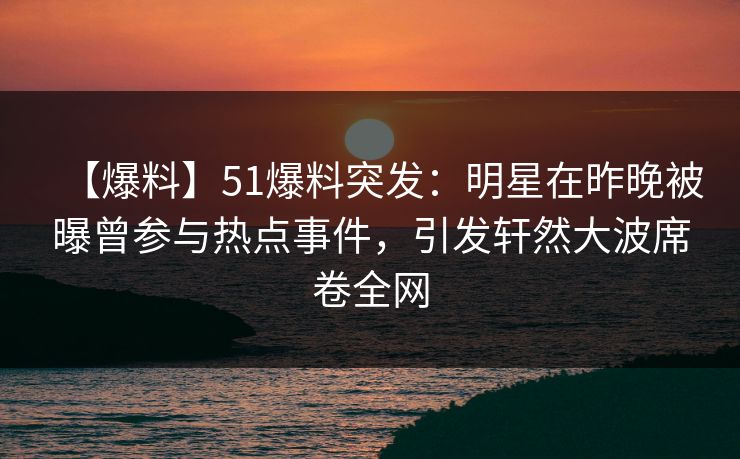 【爆料】51爆料突发：明星在昨晚被曝曾参与热点事件，引发轩然大波席卷全网