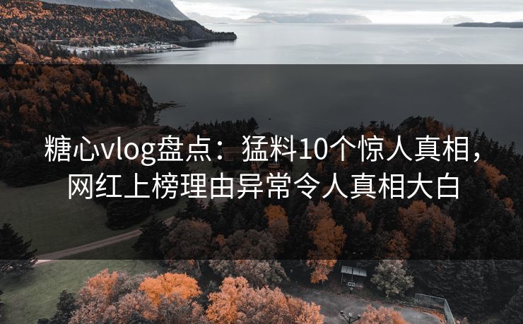 糖心vlog盘点：猛料10个惊人真相，网红上榜理由异常令人真相大白