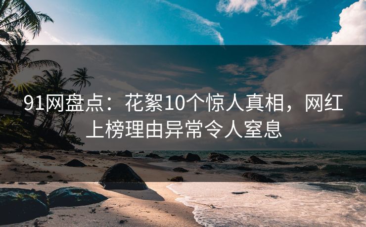 91网盘点：花絮10个惊人真相，网红上榜理由异常令人窒息