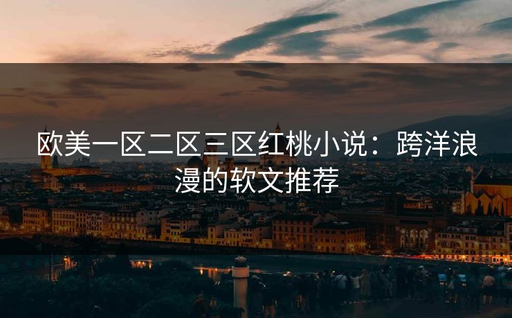 欧美一区二区三区红桃小说：跨洋浪漫的软文推荐