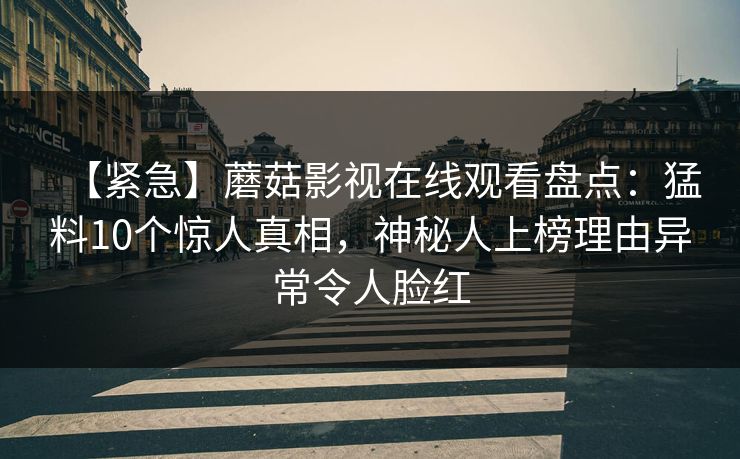 【紧急】蘑菇影视在线观看盘点：猛料10个惊人真相，神秘人上榜理由异常令人脸红