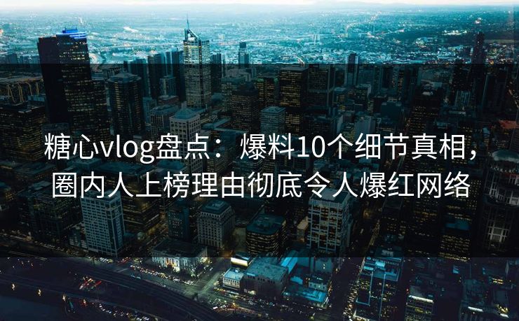 糖心vlog盘点：爆料10个细节真相，圈内人上榜理由彻底令人爆红网络
