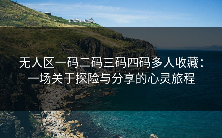 无人区一码二码三码四码多人收藏：一场关于探险与分享的心灵旅程