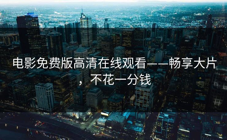 电影免费版高清在线观看——畅享大片，不花一分钱