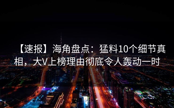 【速报】海角盘点：猛料10个细节真相，大V上榜理由彻底令人轰动一时