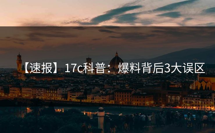 【速报】17c科普：爆料背后3大误区
