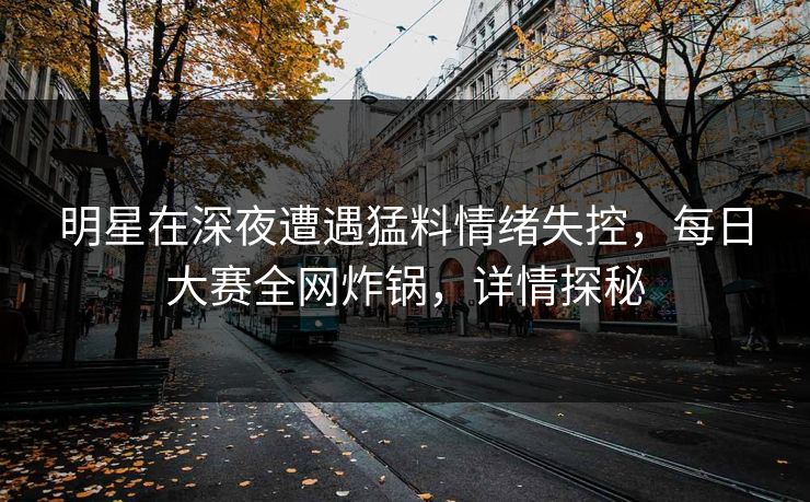 明星在深夜遭遇猛料情绪失控，每日大赛全网炸锅，详情探秘