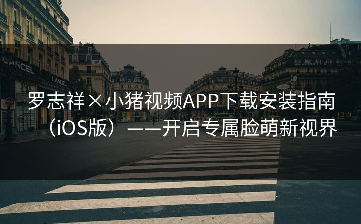 罗志祥×小猪视频APP下载安装指南（iOS版）——开启专属脸萌新视界