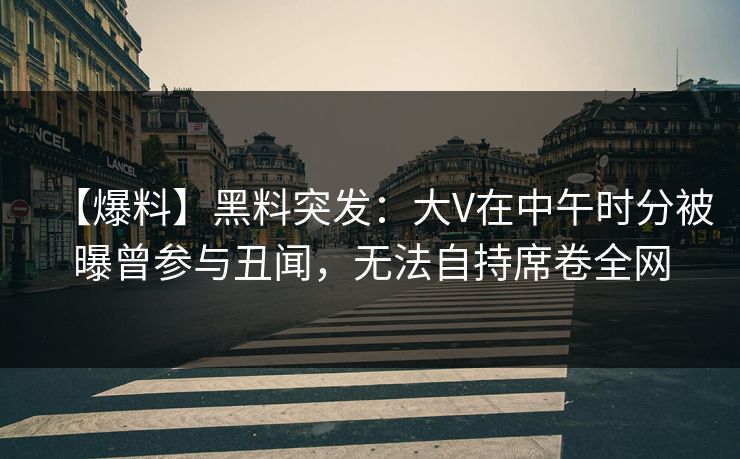 【爆料】黑料突发：大V在中午时分被曝曾参与丑闻，无法自持席卷全网