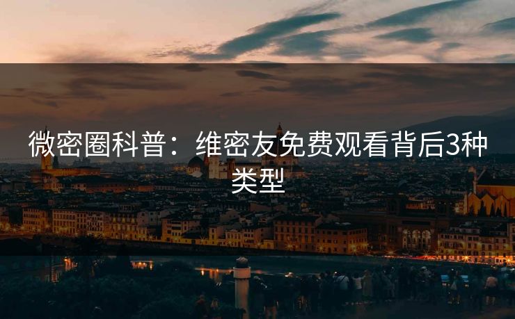 微密圈科普：维密友免费观看背后3种类型