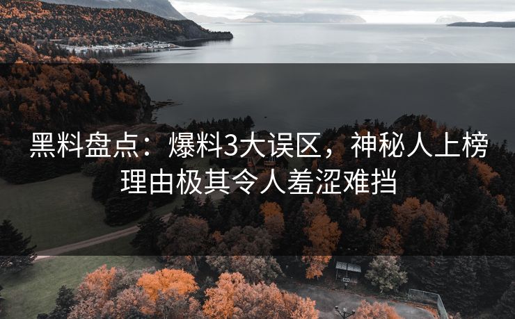 黑料盘点：爆料3大误区，神秘人上榜理由极其令人羞涩难挡