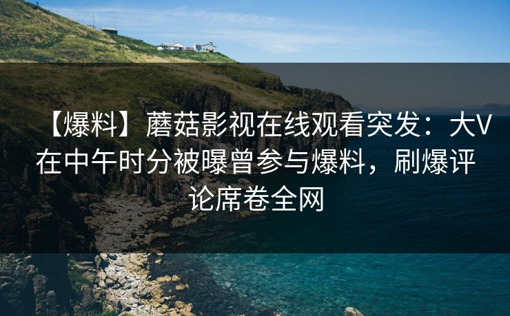 【爆料】蘑菇影视在线观看突发：大V在中午时分被曝曾参与爆料，刷爆评论席卷全网
