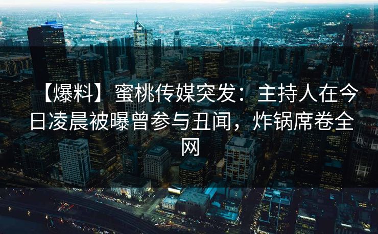 【爆料】蜜桃传媒突发：主持人在今日凌晨被曝曾参与丑闻，炸锅席卷全网