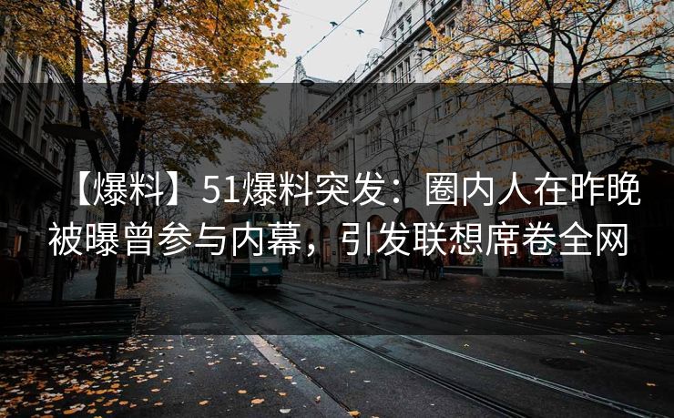 【爆料】51爆料突发：圈内人在昨晚被曝曾参与内幕，引发联想席卷全网