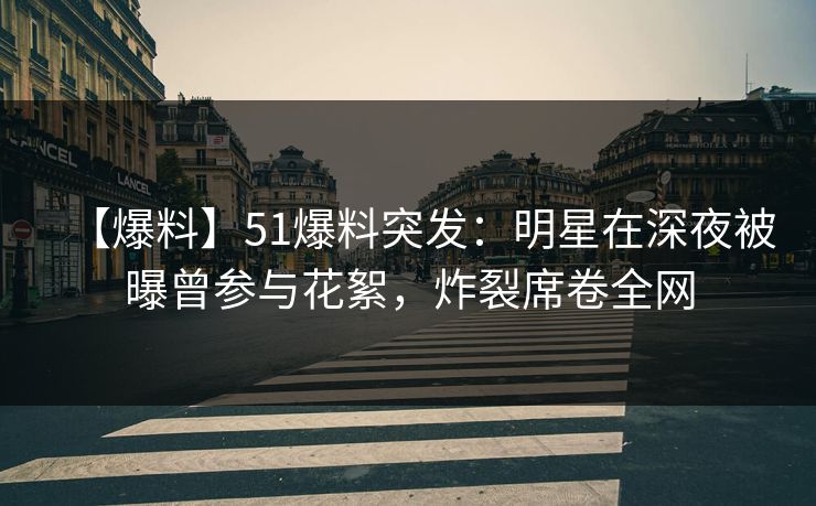 【爆料】51爆料突发：明星在深夜被曝曾参与花絮，炸裂席卷全网