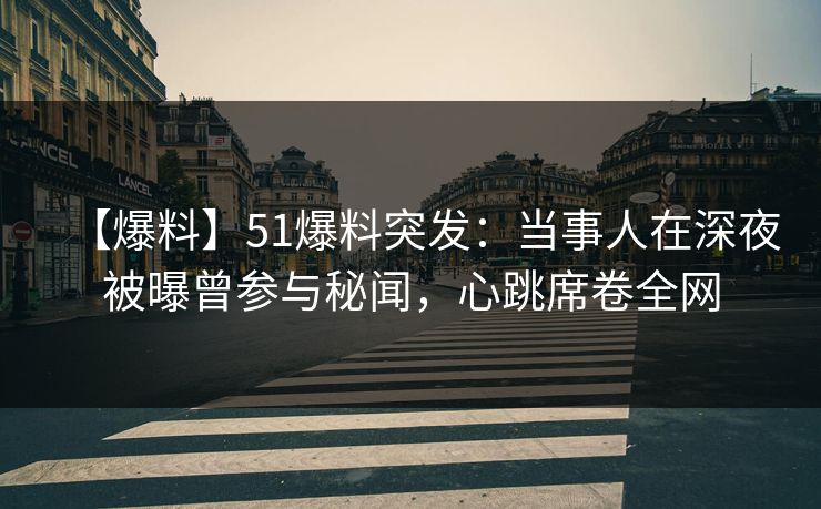 【爆料】51爆料突发:当事人在深夜被曝曾参与秘闻,心跳席卷全网 【爆料】51爆料突发:当事人在深夜被曝曾参与秘闻,心跳席卷全网