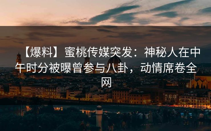 【爆料】蜜桃传媒突发：神秘人在中午时分被曝曾参与八卦，动情席卷全网