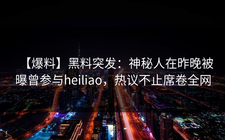 【爆料】黑料突发:神秘人在昨晚被曝曾参与heiliao,热议不止席卷全网 【爆料】黑料突发:神秘人在昨晚被曝曾参与heiliao,热议不止席卷全网